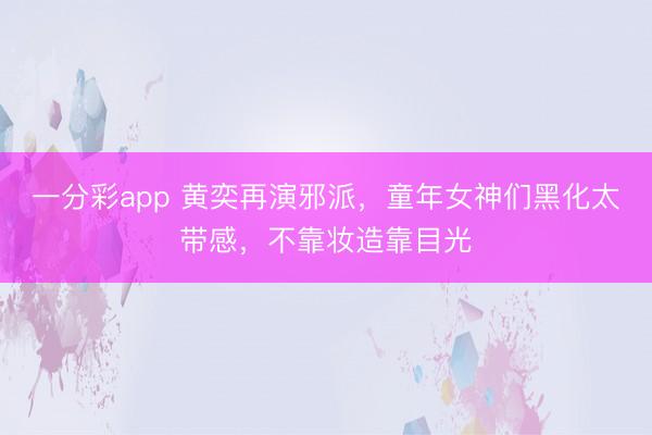 一分彩app 黄奕再演邪派，童年女神们黑化太带感，不靠妆造靠目光