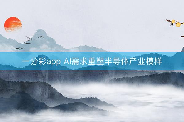 一分彩app AI需求重塑半导体产业模样