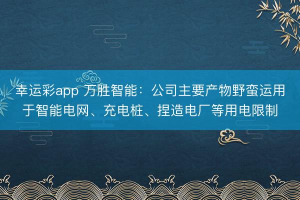 幸运彩app 万胜智能：公司主要产物野蛮运用于智能电网、充电桩、捏造电厂等用电限制