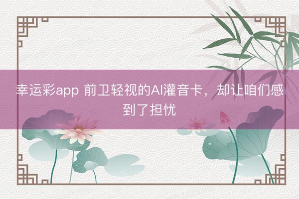 幸运彩app 前卫轻视的AI灌音卡，却让咱们感到了担忧