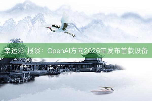 幸运彩 报谈：OpenAI方向2026年发布首款设备
