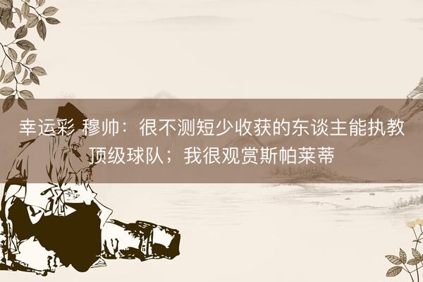 幸运彩 穆帅：很不测短少收获的东谈主能执教顶级球队；我很观赏斯帕莱蒂