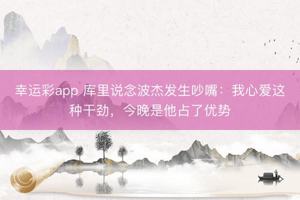 幸运彩app 库里说念波杰发生吵嘴:我心爱这种干劲,今晚是他占了优势