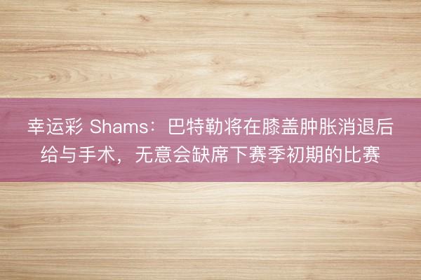 幸运彩 Shams：巴特勒将在膝盖肿胀消退后给与手术，无意会缺席下赛季初期的比赛