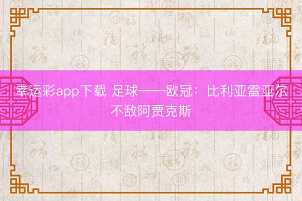 幸运彩app下载 足球——欧冠：比利亚雷亚尔不敌阿贾克斯