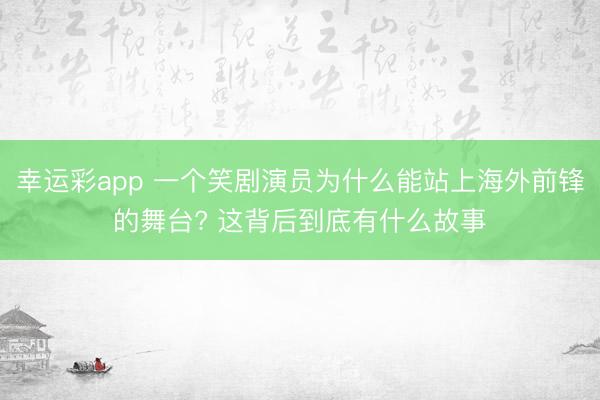 幸运彩app 一个笑剧演员为什么能站上海外前锋的舞台? 这背后到底有什么故事