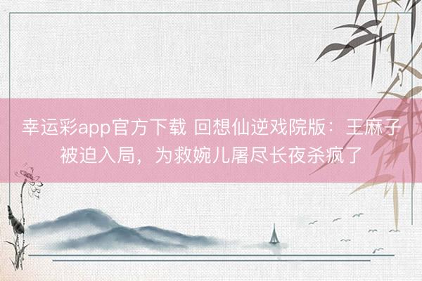 幸运彩app官方下载 回想仙逆戏院版:王麻子被迫入局,为救婉儿屠尽长夜杀疯了