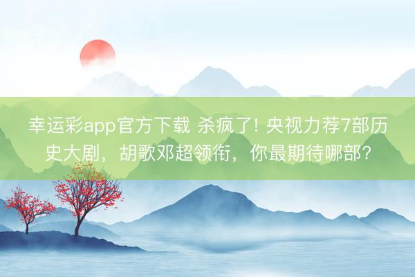 幸运彩app官方下载 杀疯了! 央视力荐7部历史大剧,胡歌邓超领衔,你最期待哪部?