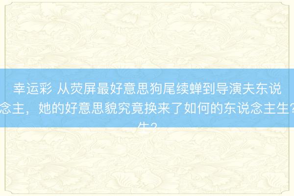 幸运彩 从荧屏最好意思狗尾续蝉到导演夫东说念主,她的好意思貌究竟换来了如何的东说念主生?