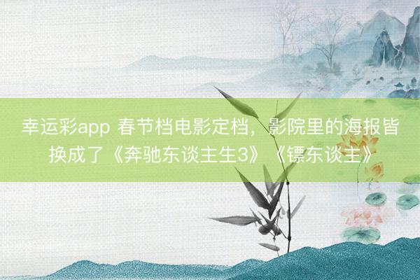 幸运彩app 春节档电影定档，影院里的海报皆换成了《奔驰东谈主生3》《镖东谈主》