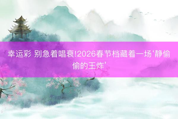 幸运彩 别急着唱衰!2026春节档藏着一场‘静偷偷的王炸’