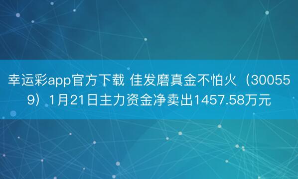 幸运彩app官方下载 佳发磨真金不怕火（300559）1月21日主力资金净卖出1457.58万元