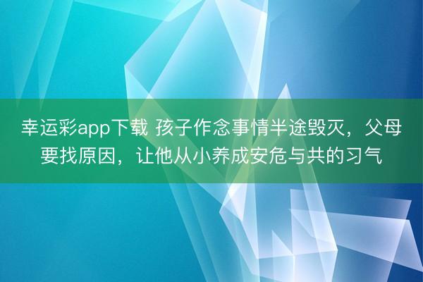 幸运彩app下载 孩子作念事情半途毁灭，父母要找原因，让他从小养成安危与共的习气