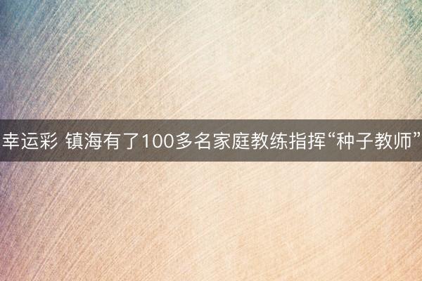 幸运彩 镇海有了100多名家庭教练指挥“种子教师”