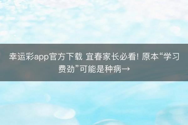 幸运彩app官方下载 宜春家长必看! 原本“学习费劲”可能是种病→