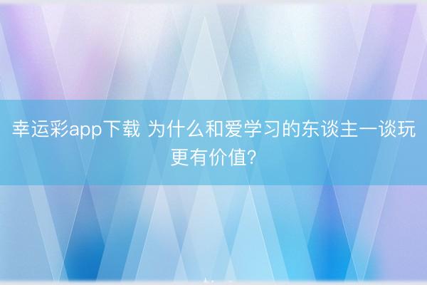 幸运彩app下载 为什么和爱学习的东谈主一谈玩更有价值?