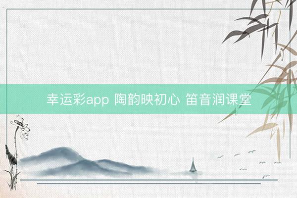 幸运彩app 陶韵映初心 笛音润课堂