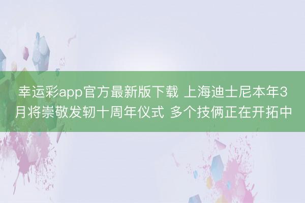 幸运彩app官方最新版下载 上海迪士尼本年3月将崇敬发轫十周年仪式 多个技俩正在开拓中