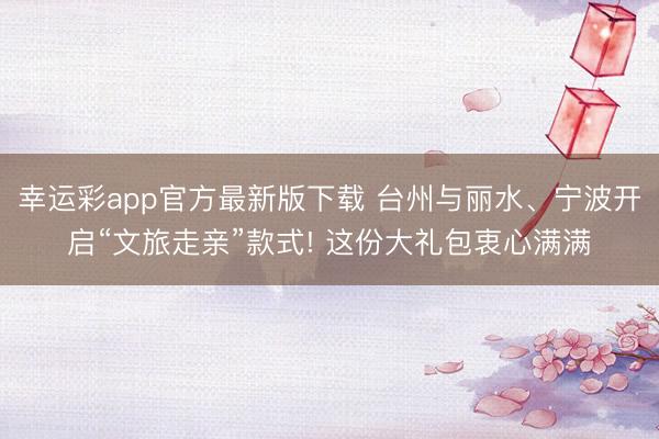 幸运彩app官方最新版下载 台州与丽水、宁波开启“文旅走亲”款式! 这份大礼包衷心满满