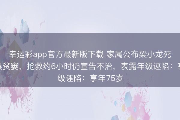 幸运彩app官方最新版下载 家属公布梁小龙死因为腹黑贫窭,抢救约6小时仍宣告不治,表露年级诬陷:享年75岁