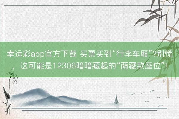 幸运彩app官方下载 买票买到“行李车厢”?别慌，这可能是12306暗暗藏起的“荫藏款座位”!