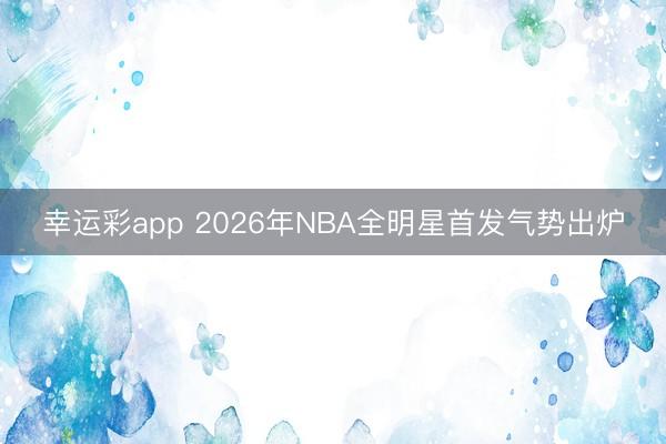 幸运彩app 2026年NBA全明星首发气势出炉