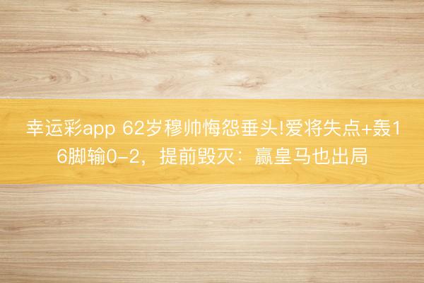 幸运彩app 62岁穆帅悔怨垂头!爱将失点+轰16脚输0-2,提前毁灭:赢皇马也出局