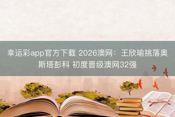 幸运彩app官方下载 2026澳网：王欣瑜挑落奥斯塔彭科 初度晋级澳网32强