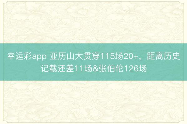 幸运彩app 亚历山大贯穿115场20+,距离历史记载还差11场&张伯伦126场