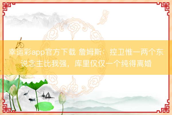 幸运彩app官方下载 詹姆斯：控卫惟一两个东说念主比我强，库里仅仅一个纯得离婚