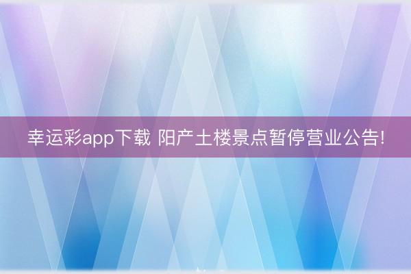 幸运彩app下载 阳产土楼景点暂停营业公告!