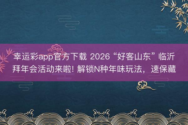 幸运彩app官方下载 2026 “好客山东” 临沂拜年会活动来啦! 解锁N种年味玩法，速保藏