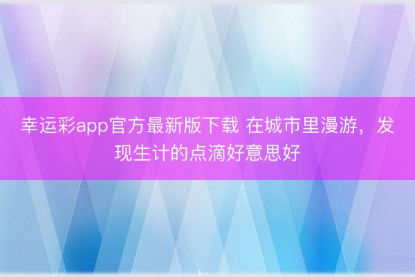 幸运彩app官方最新版下载 在城市里漫游,发现生计的点滴好意思好