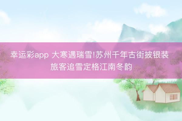 幸运彩app 大寒遇瑞雪!苏州千年古街披银装 旅客追雪定格江南冬韵