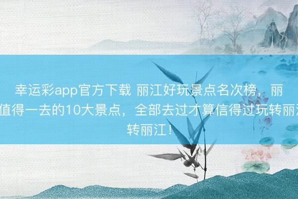 幸运彩app官方下载 丽江好玩景点名次榜,丽江值得一去的10大景点,全部去过才算信得过玩转丽江!