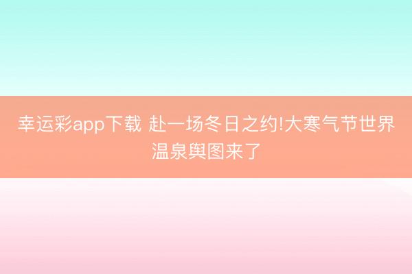 幸运彩app下载 赴一场冬日之约!大寒气节世界温泉舆图来了