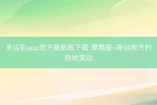 幸运彩app官方最新版下载 摩羯座-褂讪我方的热枕变动