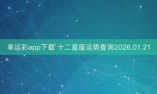 幸运彩app下载 十二星座运势查询2026.01.21