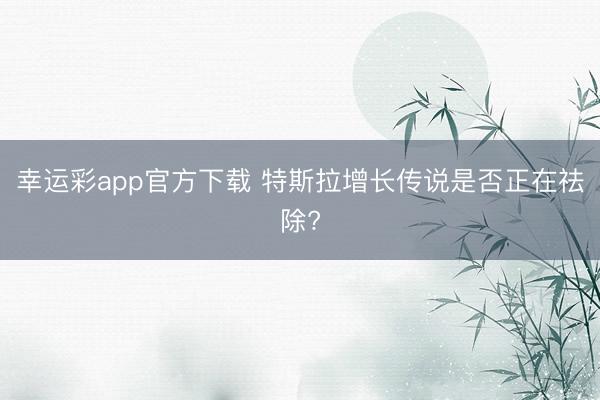 幸运彩app官方下载 特斯拉增长传说是否正在祛除?