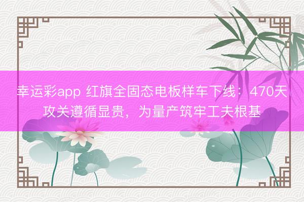 幸运彩app 红旗全固态电板样车下线：470天攻关遵循显贵，为量产筑牢工夫根基