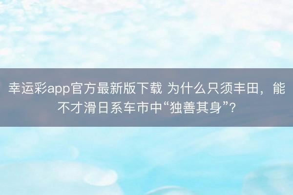 幸运彩app官方最新版下载 为什么只须丰田，能不才滑日系车市中“独善其身”?