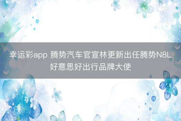 幸运彩app 腾势汽车官宣林更新出任腾势N8L好意思好出行品牌大使