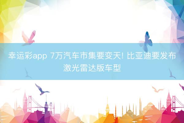 幸运彩app 7万汽车市集要变天! 比亚迪要发布激光雷达版车型