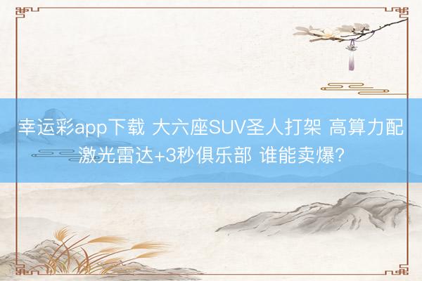 幸运彩app下载 大六座SUV圣人打架 高算力配激光雷达+3秒俱乐部 谁能卖爆?