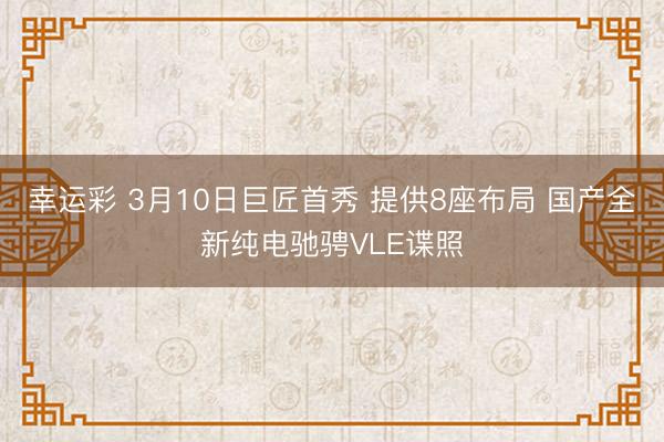 幸运彩 3月10日巨匠首秀 提供8座布局 国产全新纯电驰骋VLE谍照