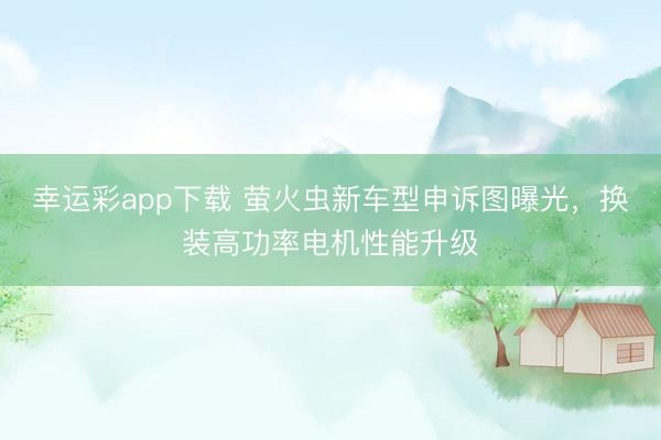 幸运彩app下载 萤火虫新车型申诉图曝光,换装高功率电机性能升级