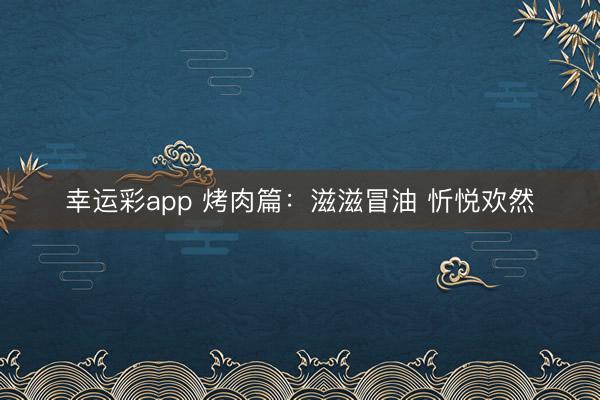 幸运彩app 烤肉篇:滋滋冒油 忻悦欢然