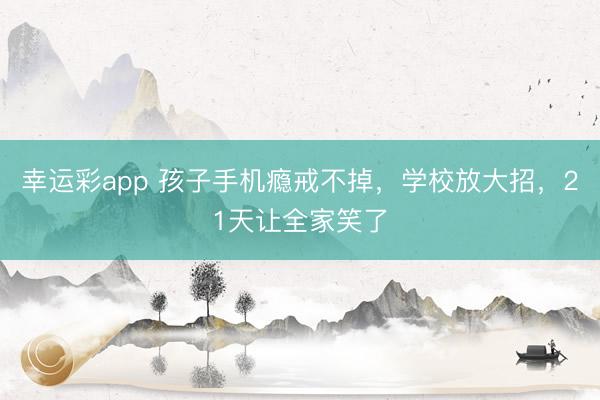 幸运彩app 孩子手机瘾戒不掉，学校放大招，21天让全家笑了