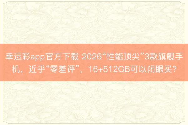 幸运彩app官方下载 2026“性能顶尖”3款旗舰手机,近乎“零差评”,16+512GB可以闭眼买?