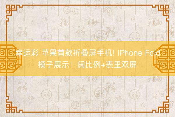 幸运彩 苹果首款折叠屏手机! iPhone Fold模子展示:阔比例+表里双屏